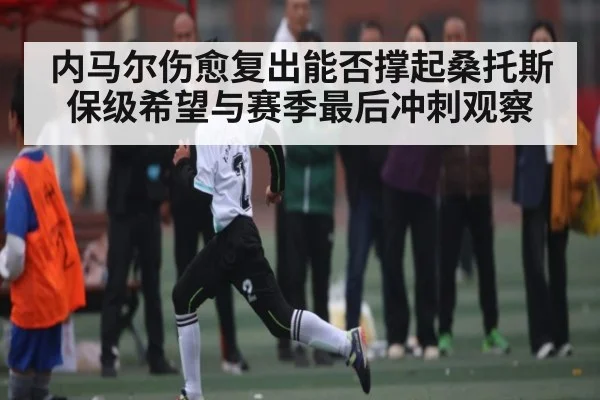 内马尔伤愈复出能否撑起桑托斯保级希望与赛季最后冲刺观察