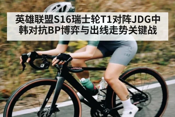 英雄联盟S16瑞士轮T1对阵JDG中韩对抗BP博弈与出线走势关键战
